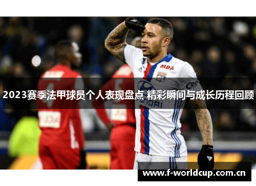 2023赛季法甲球员个人表现盘点 精彩瞬间与成长历程回顾 2023赛季法甲球员个人表现盘点 精彩瞬间与成长历程回顾