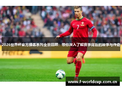 2026世界杯官方播客系列全景回顾:带你深入了解赛事背后的故事与传奇 2026世界杯官方播客系列全景回顾:带你深入了解赛事背后的故事与传奇