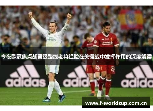 今夜欧冠焦点战晋级路线老将经验在关键战中发挥作用的深度解读 今夜欧冠焦点战晋级路线老将经验在关键战中发挥作用的深度解读