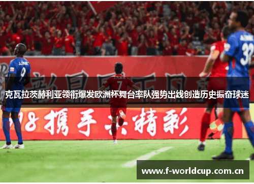 克瓦拉茨赫利亚领衔爆发欧洲杯舞台率队强势出线创造历史振奋球迷 克瓦拉茨赫利亚领衔爆发欧洲杯舞台率队强势出线创造历史振奋球迷